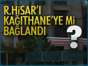 'R.Hisarı Kâğıthane’ye mi bağlandı?'
