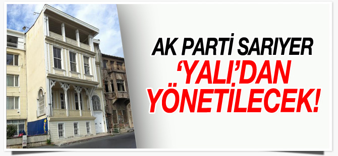AK Parti Sarıyer 'yalı'dan yönetilecek!