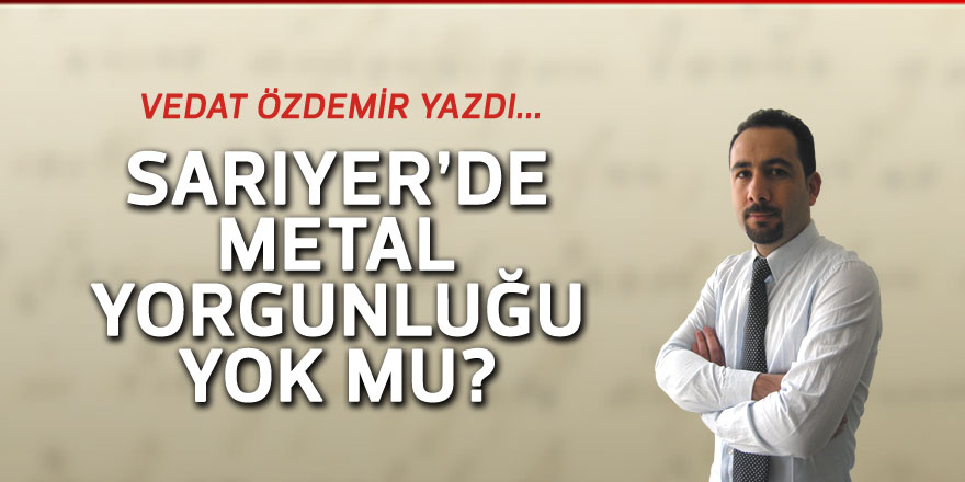 Vedat Özdemir yazdı: Sarıyer'de metal yorgunluğu yok mu?