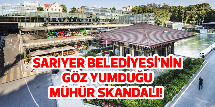 Sarıyer Belediyesi'nin göz yumduğu mühür skandalı!