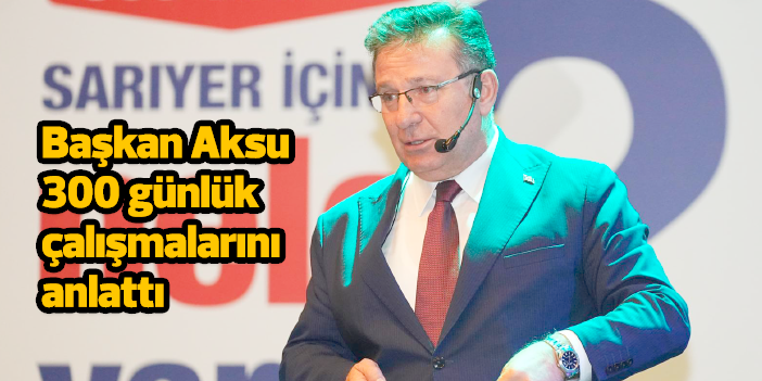 Başkan Aksu, 300 günlük çalışmalarını anlattı