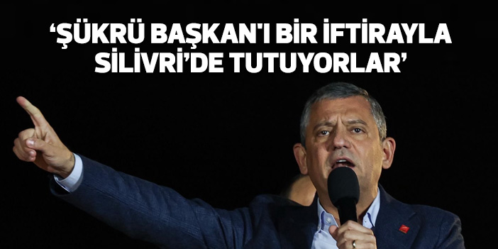 'Şükrü Başkan'ı bir iftirayla Silivri’de tutuyorlar'