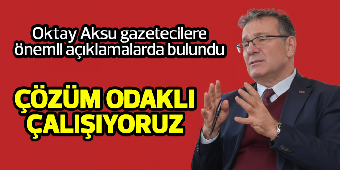 Başkan Oktay Aksu: Çözüm odaklı çalışıyoruz