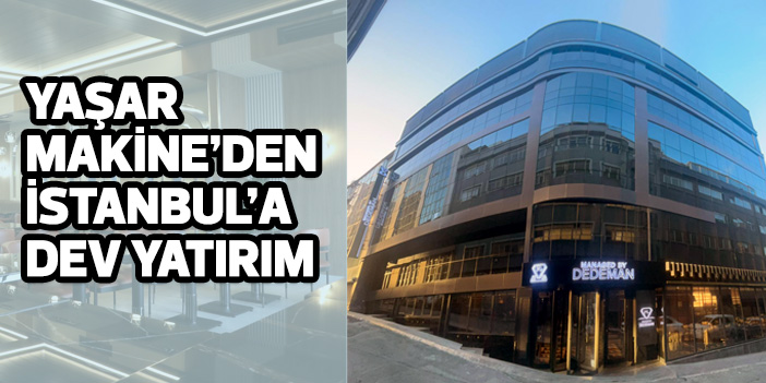 Yaşar Makine’den İstanbul’a dev yatırım
