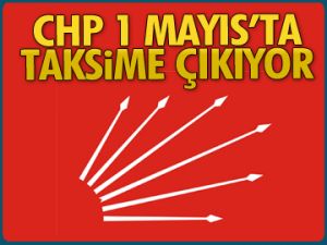 CHP 1 Mayıs’ta Taksim’e çıkıyor