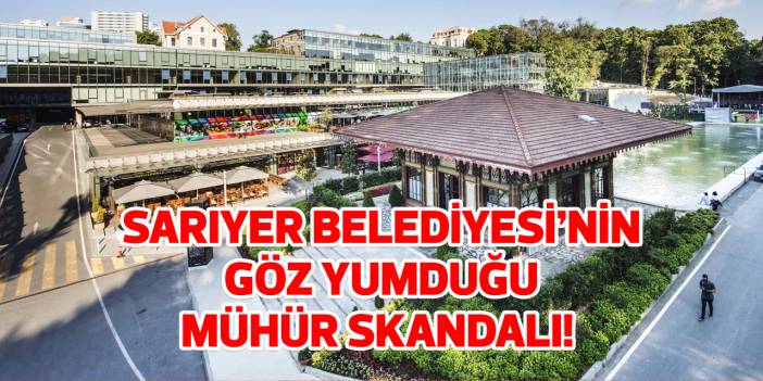 Sarıyer Belediyesi'nin göz yumduğu mühür skandalı!