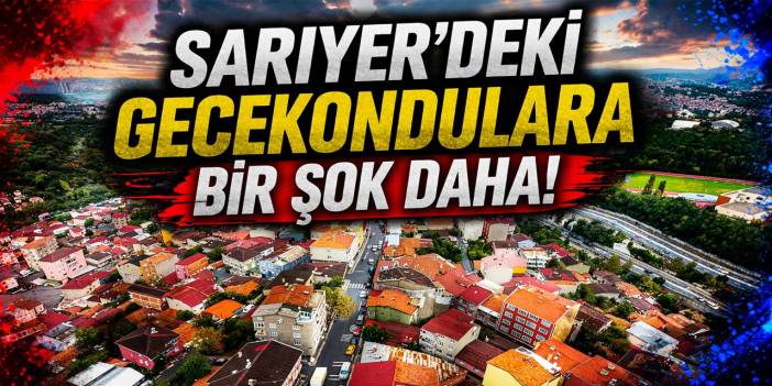 Sarıyer'deki gecekondulara bir şok daha!