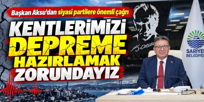 BAŞKAN AKSU “KENTLERİMİZİ DEPREME HAZIRLAMAK ZORUNDAYIZ”