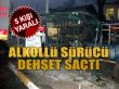 Alkollü sürücü dehşet saçtı